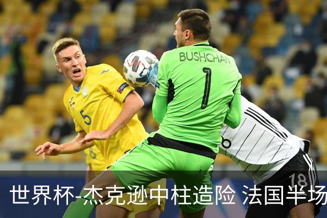 世界杯-杰克逊中柱造险 法国半场仅1射暂0-0塞内加尔