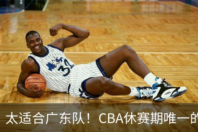 太适合广东队！CBA休赛期唯一的锋线大鱼，或被朱芳雨捡漏签下？