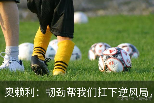 奥赖利：韧劲帮我们扛下逆风局，只要保持这种斗志没人能阻挡我们