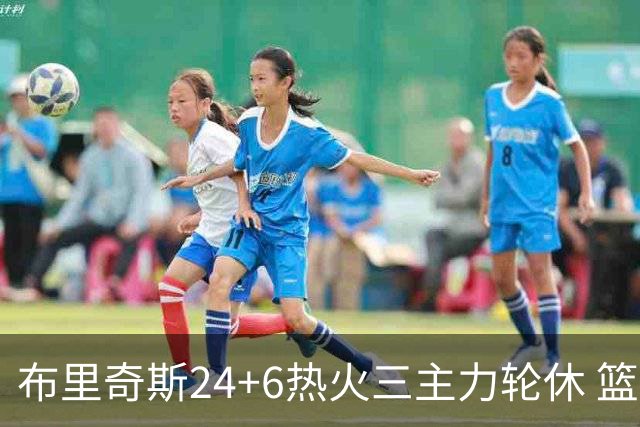 布里奇斯24+6热火三主力轮休 篮网结束三连败