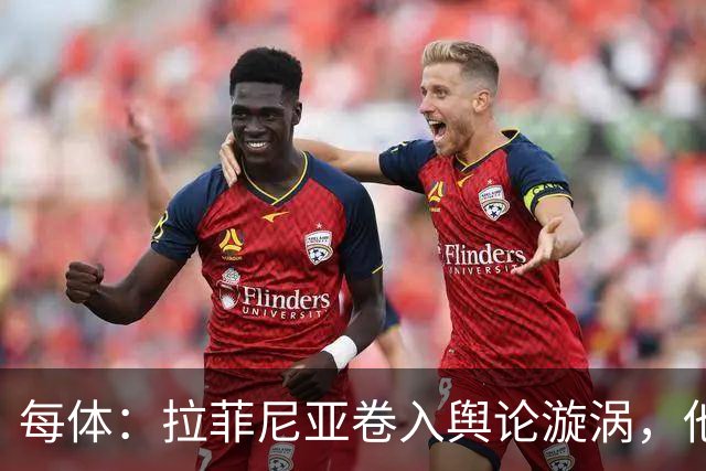 每体：拉菲尼亚卷入舆论漩涡，他可能因绕过中介买房被起诉