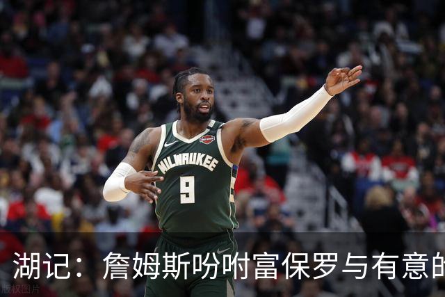 湖记：詹姆斯吩咐富保罗与有意的球队沟通 未确定是否是最后一舞