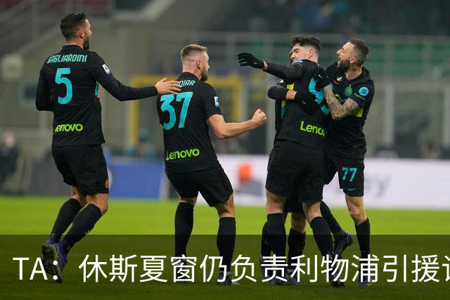 TA：休斯夏窗仍负责利物浦引援谈判工作，俱乐部有意巴尔科拉